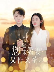 陆总您未婚妻又作又茶（100集）短剧精彩推荐