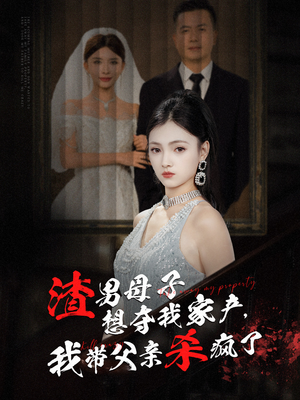 渣男母子想夺我家产，我带父亲杀疯了（52集）好看到停不下来
