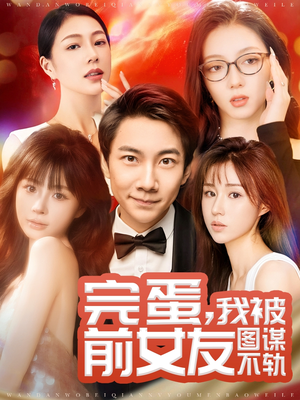 完蛋我被前女友图谋不轨（91集） 热播短剧分享