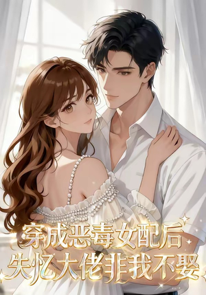 穿成恶毒女配后，失忆大佬非我不娶（40集）大结局太过瘾了
