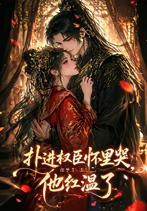 扑进权臣怀里哭，他红温了（60集）爆款短剧抢先看