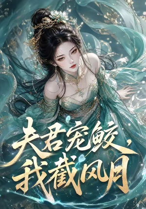 夫君宠鲛，我截风月（118集）短剧更新抢先看
