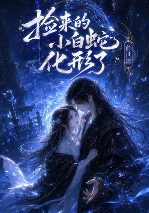捡来的小白蛇化形了之前世篇（60集）好看到停不下来